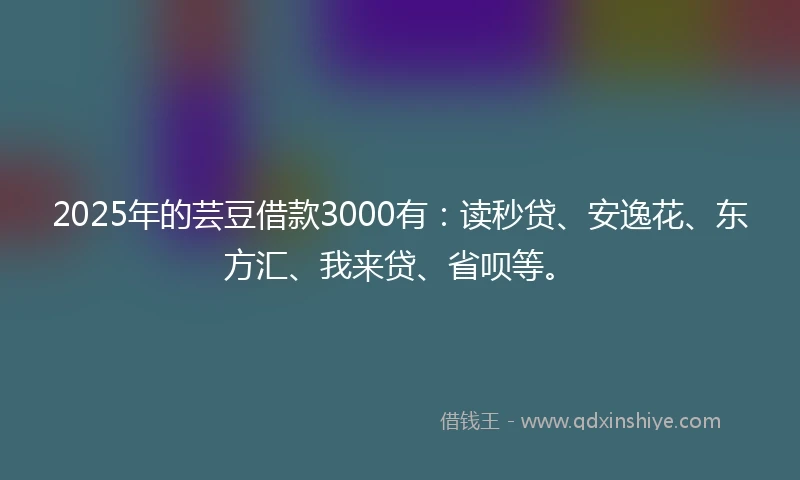 2025年的芸豆借款3000有：读秒贷、安逸花、东方汇、我来贷、省呗等。