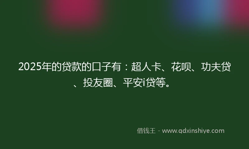 2025年的贷款的口子有：超人卡、花呗、功夫贷、投友圈、平安i贷等。