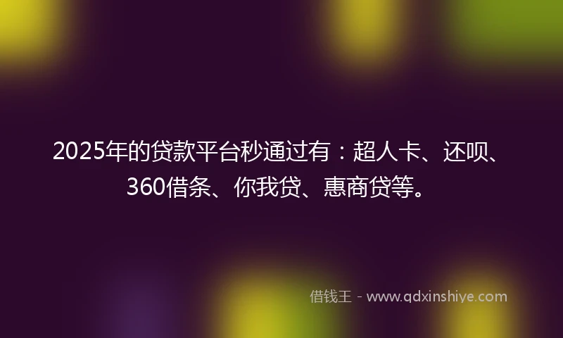 2025年的贷款平台秒通过有：超人卡、还呗、360借条、你我贷、惠商贷等。