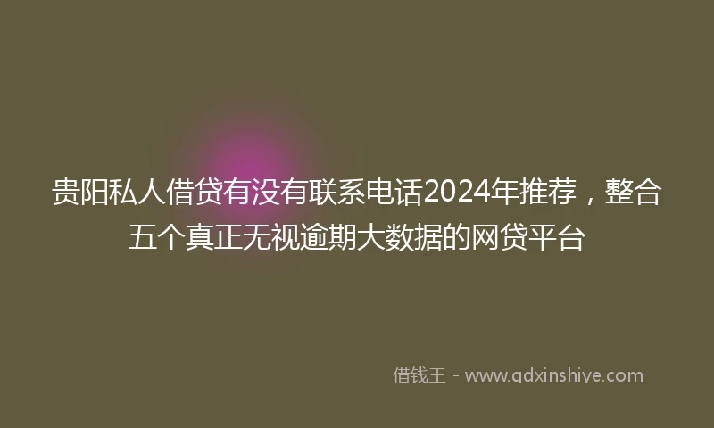 贵阳私人借贷有没有联系电话2024年推荐，整合五个真正无视逾期大数据的网贷平台