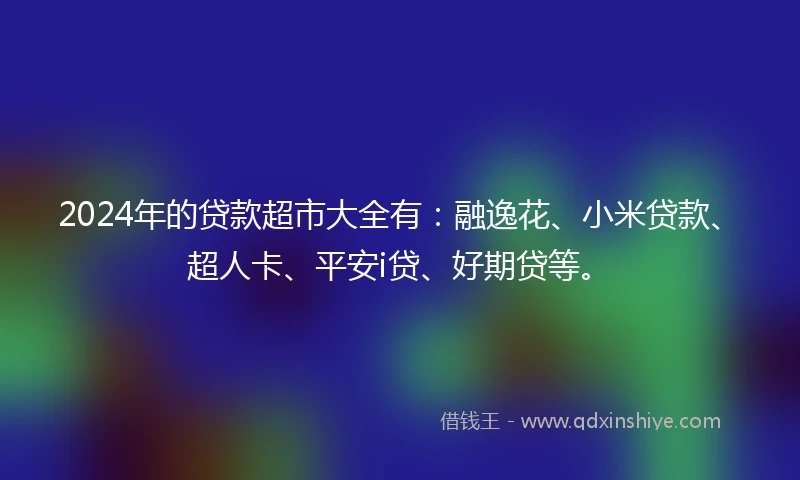 2024年的贷款超市大全有:融逸花、小米贷款、超人卡、平安i贷、好期贷等。
