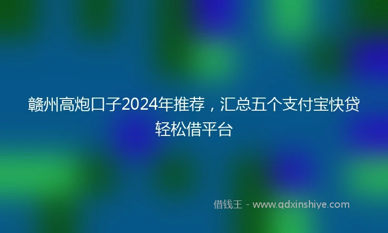 赣州高炮口子2024年推荐，汇总五个支付宝快贷轻松借平台