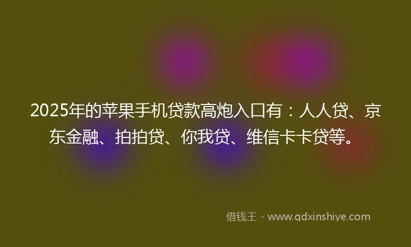2025年的苹果手机贷款高炮入口有：人人贷、京东金融、拍拍贷、你我贷、维信卡卡贷等。