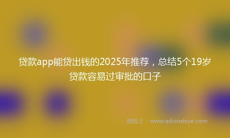 贷款app能贷出钱的2025年推荐，总结5个19岁贷款容易过审批的口子