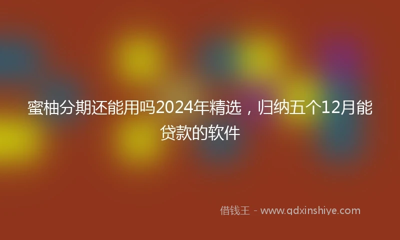 蜜柚分期还能用吗2024年精选，归纳五个12月能贷款的软件