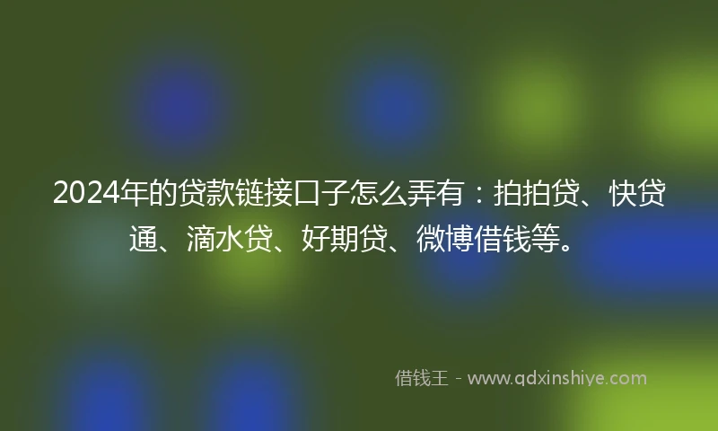 2024年的贷款链接口子怎么弄有:拍拍贷、快贷通、滴水贷、好期贷、微博借钱等。