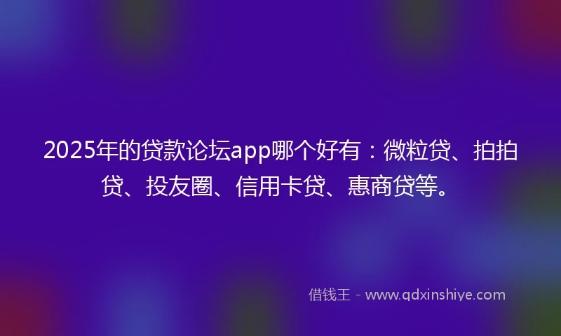 2025年的贷款论坛app哪个好有：微粒贷、拍拍贷、投友圈、信用卡贷、惠商贷等。