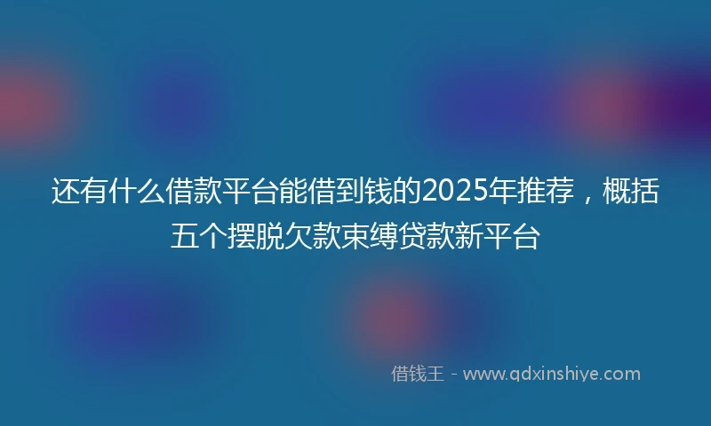 还有什么借款平台能借到钱的2025年推荐，概括五个摆脱欠款束缚贷款新平台