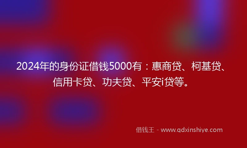 2024年的身份证借钱5000有：惠商贷、柯基贷、信用卡贷、功夫贷、平安i贷等。