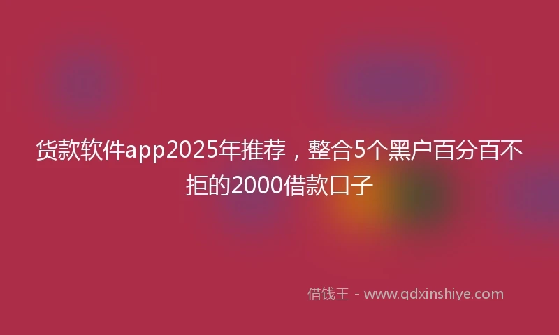 货款软件app2025年推荐，整合5个黑户百分百不拒的2000借款口子
