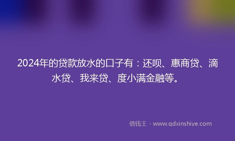 2024年的贷款放水的口子有：还呗、惠商贷、滴水贷、我来贷、度小满金融等。