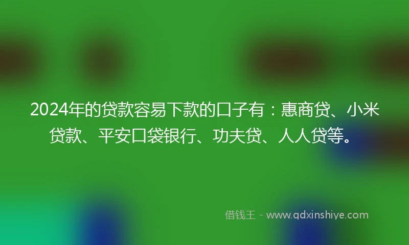 2024年的贷款容易下款的口子有:惠商贷、小米贷款、平安口袋银行、功夫贷、人人贷等。