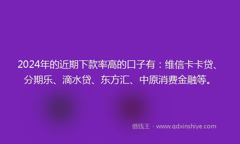 2024年的近期下款率高的口子有：维信卡卡贷、分期乐、滴水贷、东方汇、中原消费金融等。