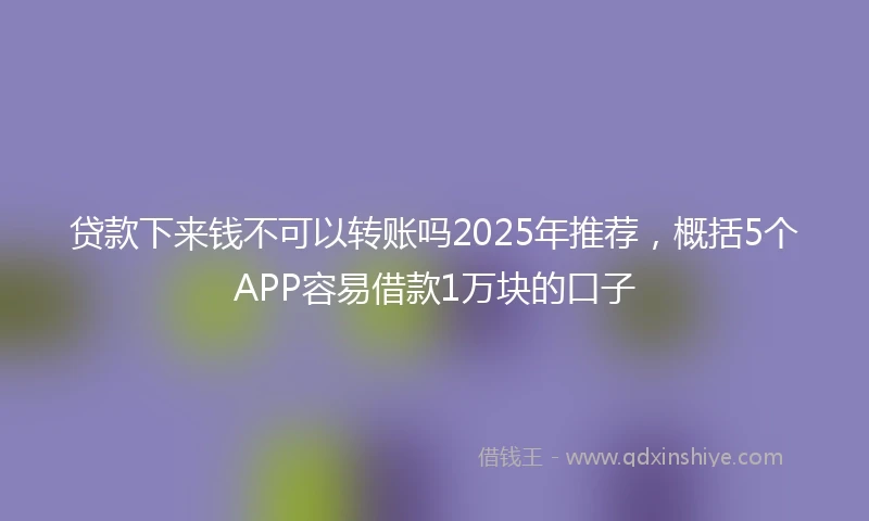 贷款下来钱不可以转账吗2025年推荐，概括5个APP容易借款1万块的口子