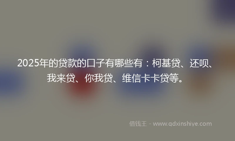 2025年的贷款的口子有哪些有：柯基贷、还呗、我来贷、你我贷、维信卡卡贷等。