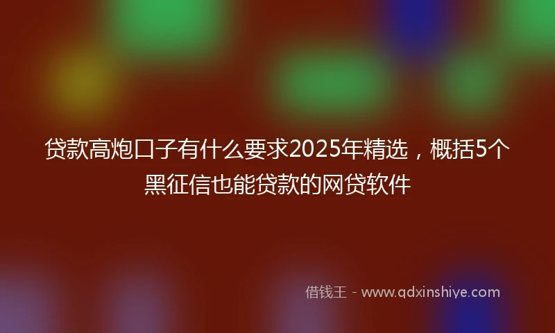 贷款高炮口子有什么要求2025年精选，概括5个黑征信也能贷款的网贷软件