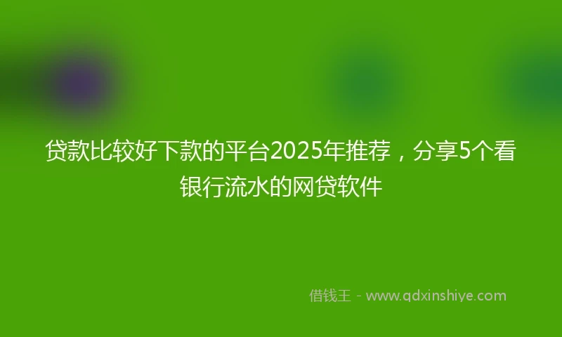 贷款比较好下款的平台2025年推荐，分享5个看银行流水的网贷软件