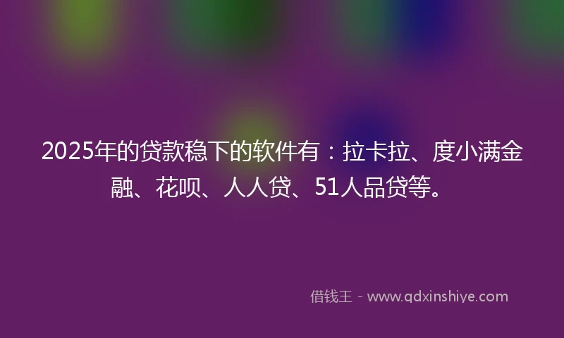 2025年的贷款稳下的软件有:拉卡拉、度小满金融、花呗、人人贷、51人品贷等。