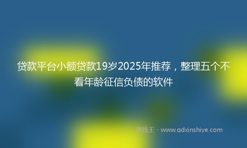 贷款平台小额贷款19岁2025年推荐，整理五个不看年龄征信负债的软件