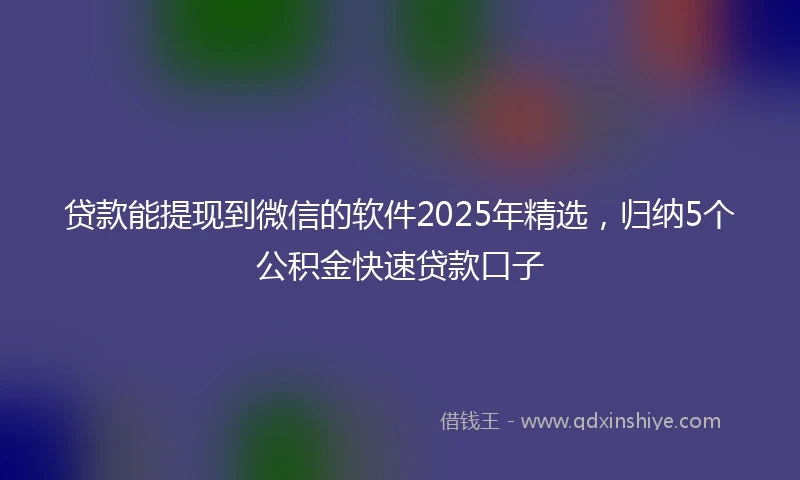 贷款能提现到微信的软件2025年精选，归纳5个公积金快速贷款口子