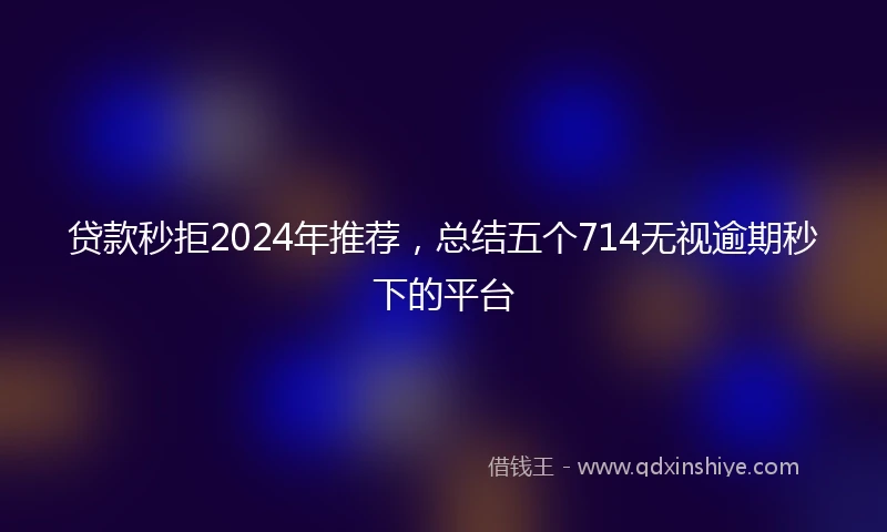 贷款秒拒2024年推荐，总结五个714无视逾期秒下的平台