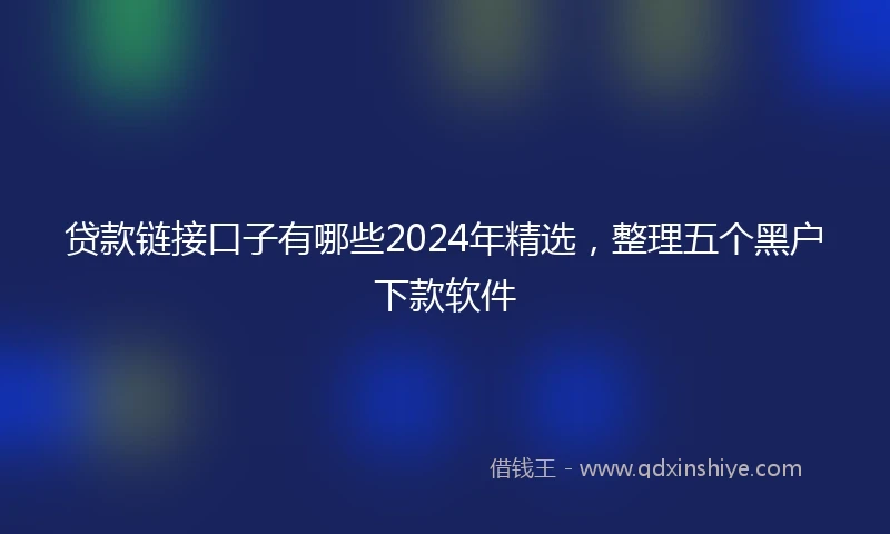 贷款链接口子有哪些2024年精选，整理五个黑户下款软件
