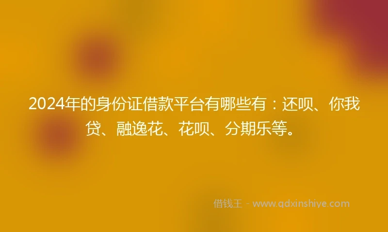 2024年的身份证借款平台有哪些有：还呗、你我贷、融逸花、花呗、分期乐等。