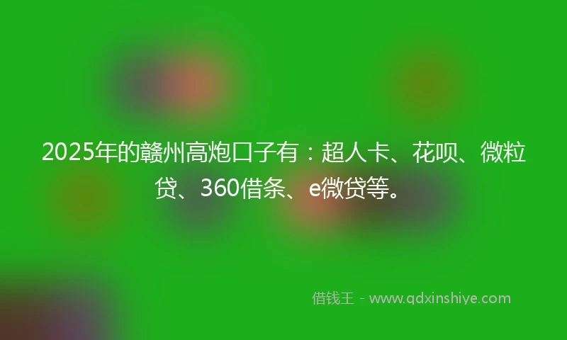 2025年的赣州高炮口子有：超人卡、花呗、微粒贷、360借条、e微贷等。