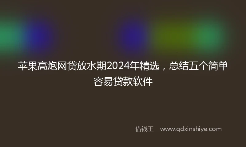 苹果高炮网贷放水期2024年精选，总结五个简单容易贷款软件