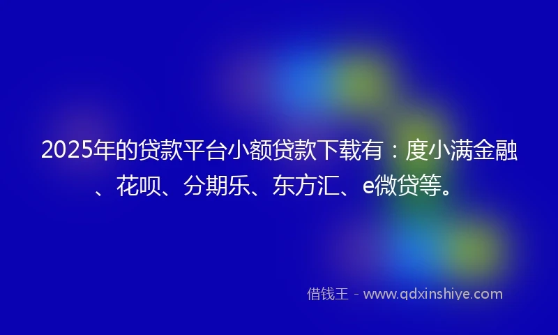 2025年的贷款平台小额贷款下载有：度小满金融、花呗、分期乐、东方汇、e微贷等。