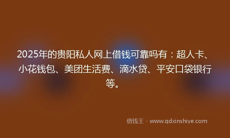2025年的贵阳私人网上借钱可靠吗有：超人卡、小花钱包、美团生活费、滴水贷、平安口袋银行等。