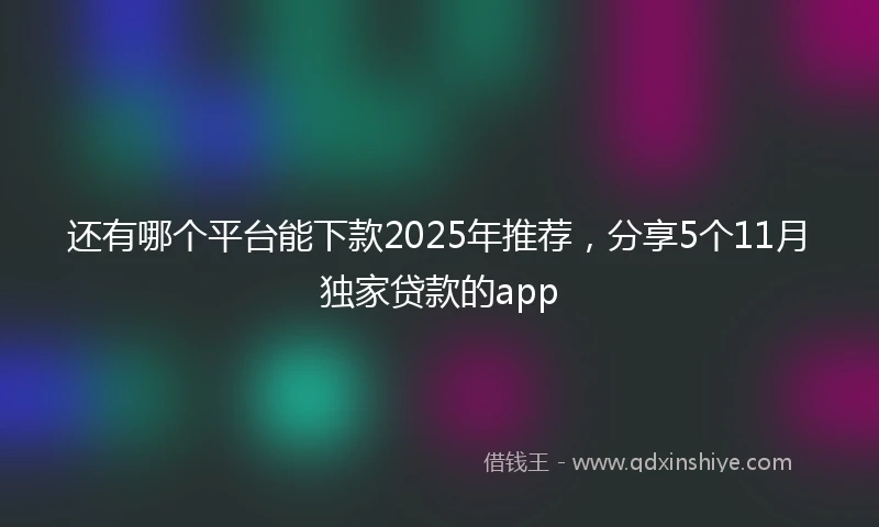 还有哪个平台能下款2025年推荐，分享5个11月独家贷款的app