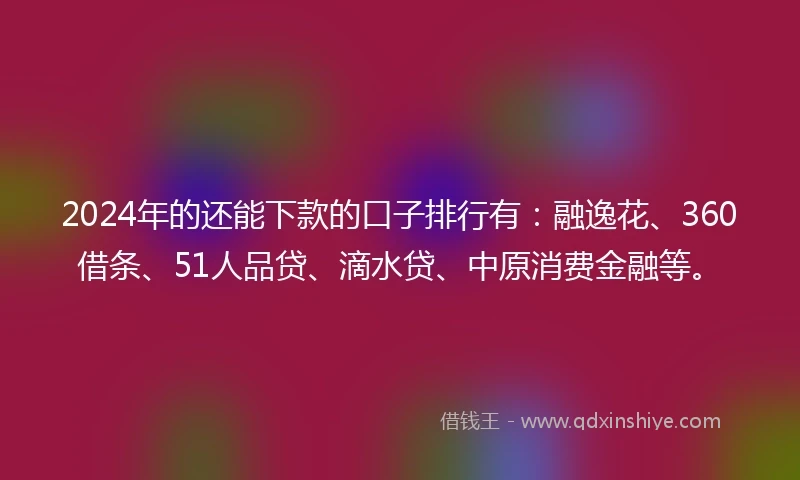 2024年的还能下款的口子排行有：融逸花、360借条、51人品贷、滴水贷、中原消费金融等。