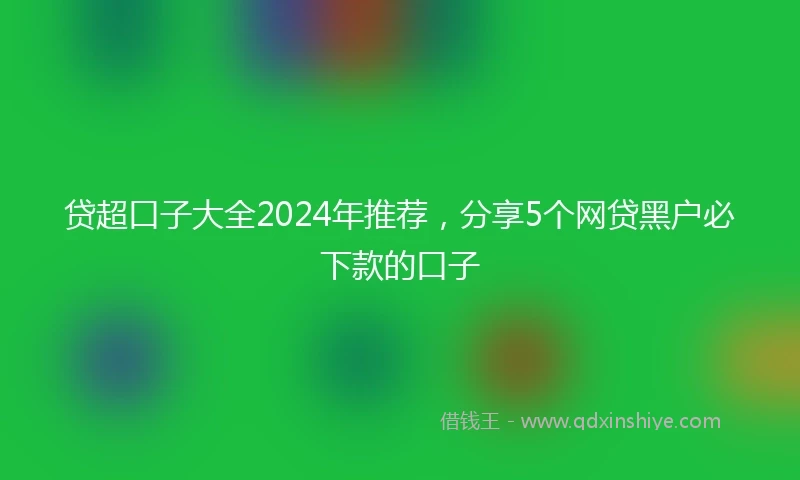 贷超口子大全2024年推荐，分享5个网贷黑户必下款的口子