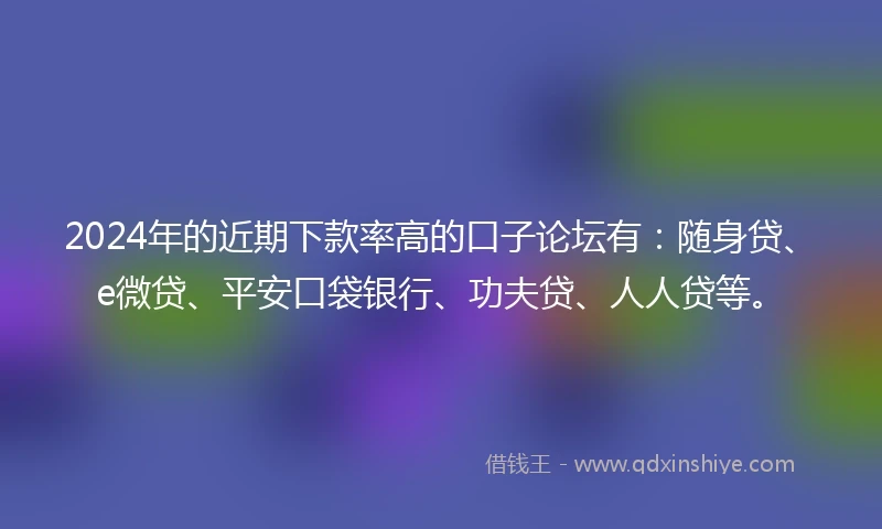 2024年的近期下款率高的口子论坛有：随身贷、e微贷、平安口袋银行、功夫贷、人人贷等。