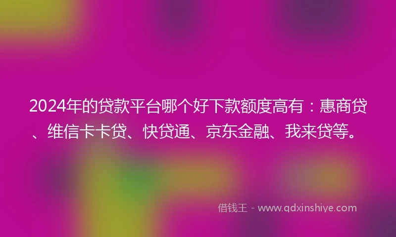 2024年的贷款平台哪个好下款额度高有：惠商贷、维信卡卡贷、快贷通、京东金融、我来贷等。