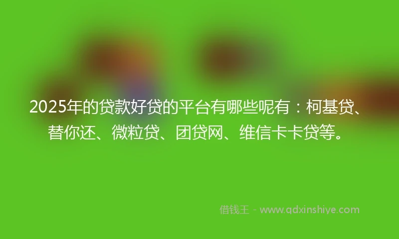 2025年的贷款好贷的平台有哪些呢有：柯基贷、替你还、微粒贷、团贷网、维信卡卡贷等。