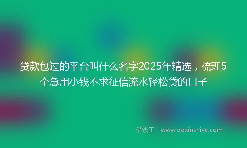 贷款包过的平台叫什么名字2025年精选，梳理5个急用小钱不求征信流水轻松贷的口子