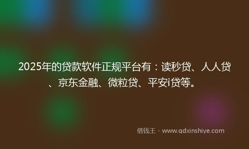 2025年的贷款软件正规平台有：读秒贷、人人贷、京东金融、微粒贷、平安i贷等。