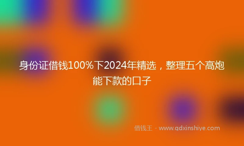 身份证借钱100%下2024年精选，整理五个高炮能下款的口子