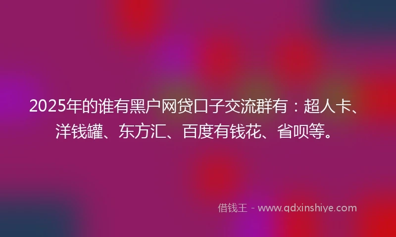 2025年的谁有黑户网贷口子交流群有：超人卡、洋钱罐、东方汇、百度有钱花、省呗等。