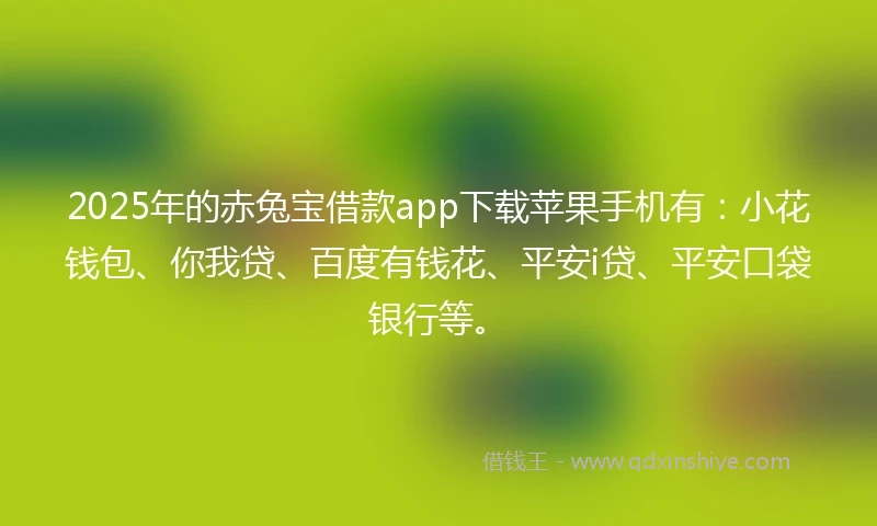 2025年的赤兔宝借款app下载苹果手机有:小花钱包、你我贷、百度有钱花、平安i贷、平安口袋银行等。