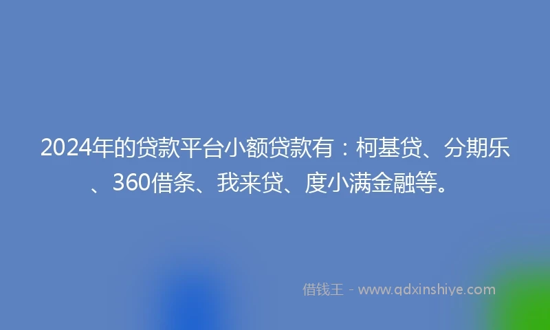 2024年的贷款平台小额贷款有：柯基贷、分期乐、360借条、我来贷、度小满金融等。