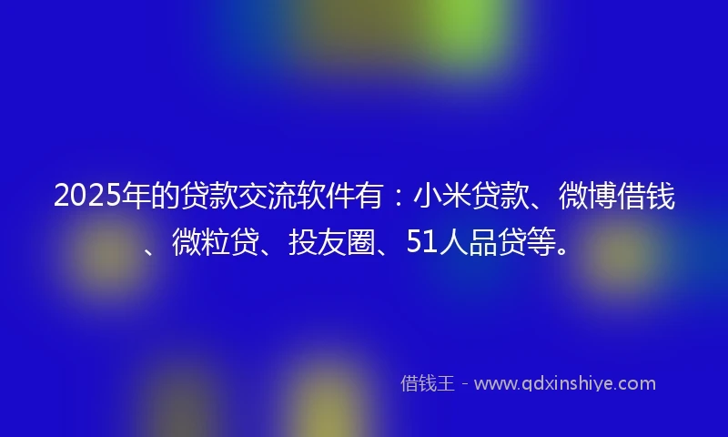 2025年的贷款交流软件有：小米贷款、微博借钱、微粒贷、投友圈、51人品贷等。