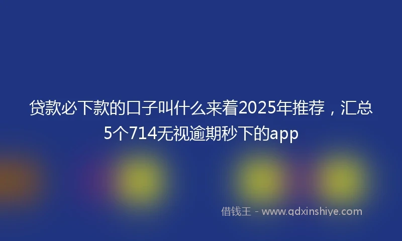 贷款必下款的口子叫什么来着2025年推荐,汇总5个714无视逾期秒下的app