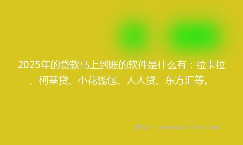 2025年的贷款马上到账的软件是什么有：拉卡拉、柯基贷、小花钱包、人人贷、东方汇等。