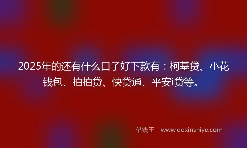 2025年的还有什么口子好下款有：柯基贷、小花钱包、拍拍贷、快贷通、平安i贷等。