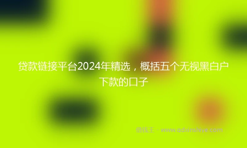 贷款链接平台2024年精选，概括五个无视黑白户下款的口子
