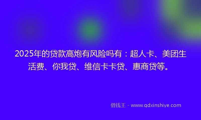 2025年的贷款高炮有风险吗有：超人卡、美团生活费、你我贷、维信卡卡贷、惠商贷等。