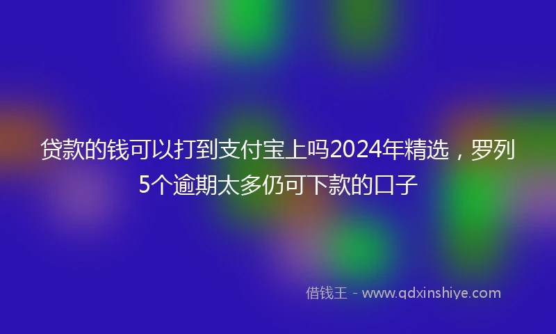 贷款的钱可以打到支付宝上吗2024年精选，罗列5个逾期太多仍可下款的口子
